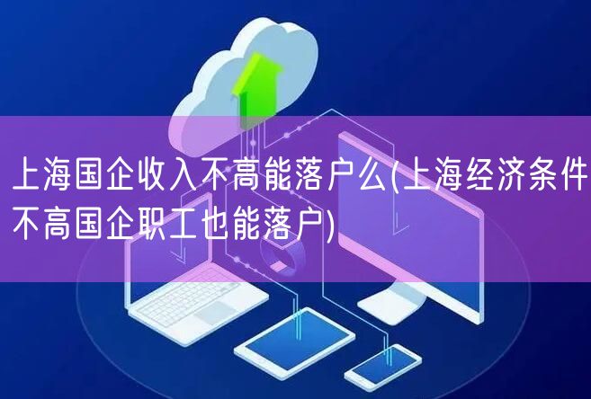 上海国企收入不高能落户么(上海经济条件不高国企职工也能落户)