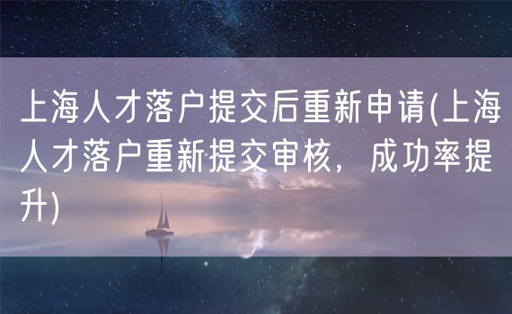 上海人才落户提交后重新申请(上海人才落户重新提交审核，成功率提升)