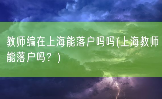 教师编在上海能落户吗吗(上海教师能落户吗？)