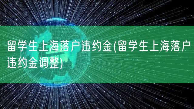 留学生上海落户违约金(留学生上海落户违约金调整)