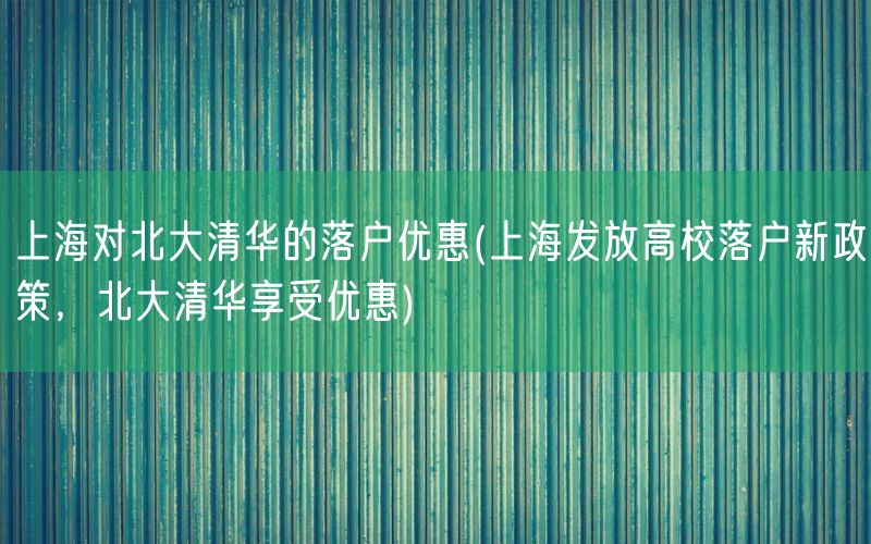 上海对北大清华的落户优惠(上海发放高校落户新政策，北大清华享受优惠)