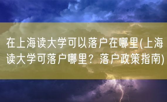 在上海读大学可以落户在哪里(上海读大学可落户哪里？落户政策指南)