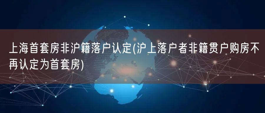 上海首套房非沪籍落户认定(沪上落户者非籍贯户购房不再认定为首套房)