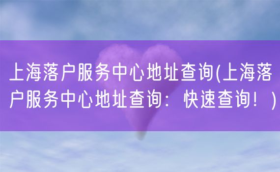 上海落户服务中心地址查询(上海落户服务中心地址查询：快速查询！)