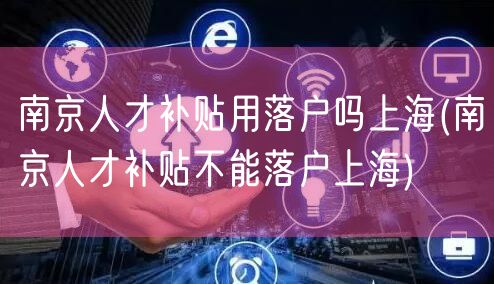 南京人才补贴用落户吗上海(南京人才补贴不能落户上海)