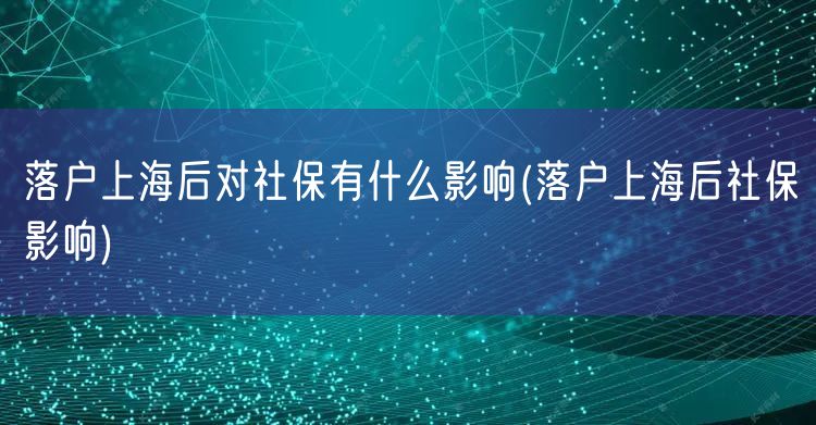 落户上海后对社保有什么影响(落户上海后社保影响)