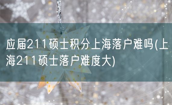 应届211硕士积分上海落户难吗(上海211硕士落户难度大)