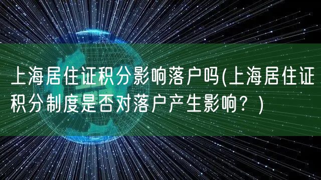 上海居住证积分影响落户吗(上海居住证积分制度是否对落户产生影响？)