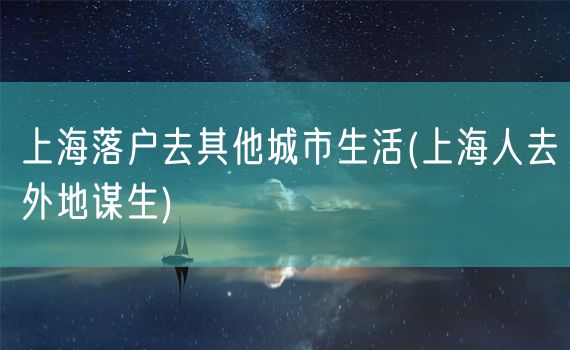 上海落户去其他城市生活(上海人去外地谋生)