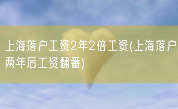 上海落户工资2年2倍工资(上海落户两年后工资翻番)