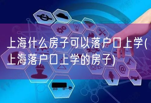 上海什么房子可以落户口上学(上海落户口上学的房子)