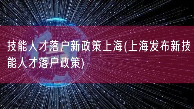 技能人才落户新政策上海(上海发布新技能人才落户政策)