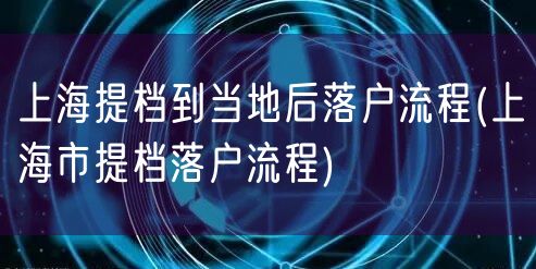 上海提档到当地后落户流程(上海市提档落户流程)