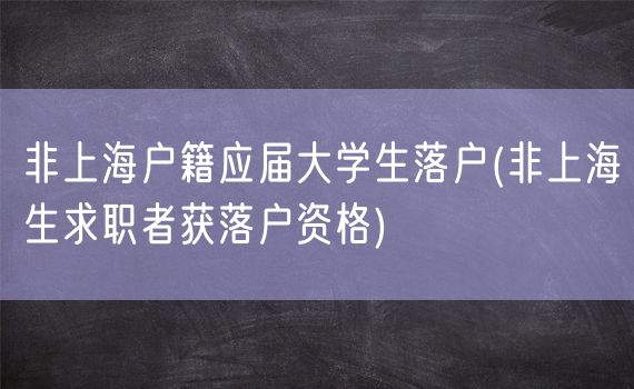 非上海户籍应届大学生落户(非上海生求职者获落户资格)