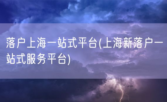 落户上海一站式平台(上海新落户一站式服务平台)