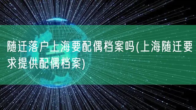 随迁落户上海要配偶档案吗(上海随迁要求提供配偶档案)