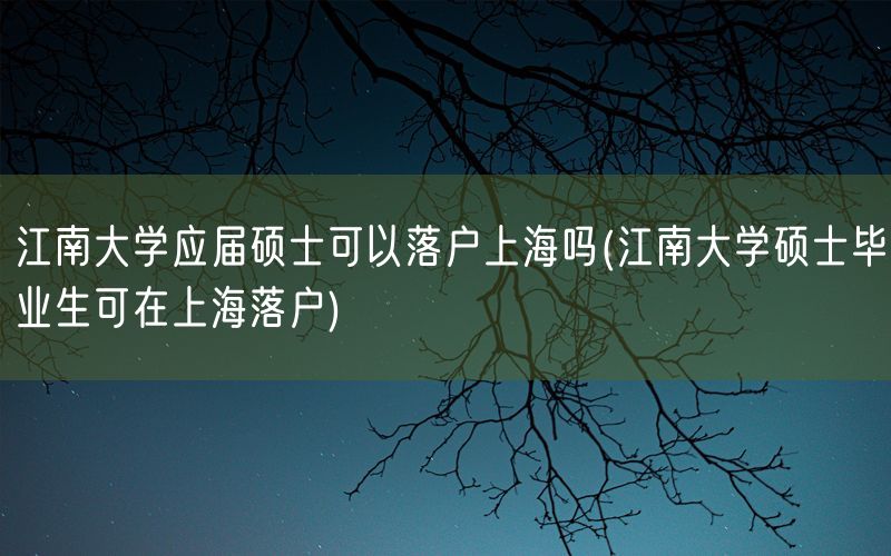 江南大学应届硕士可以落户上海吗(江南大学硕士毕业生可在上海落户)