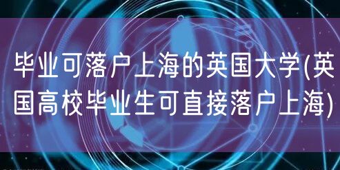 毕业可落户上海的英国大学(英国高校毕业生可直接落户上海)