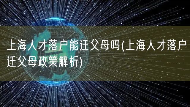 上海人才落户能迁父母吗(上海人才落户迁父母政策解析)