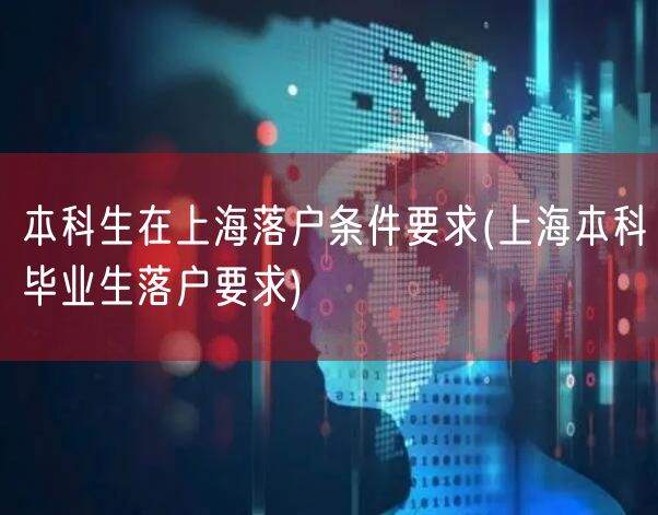 本科生在上海落户条件要求(上海本科毕业生落户要求)