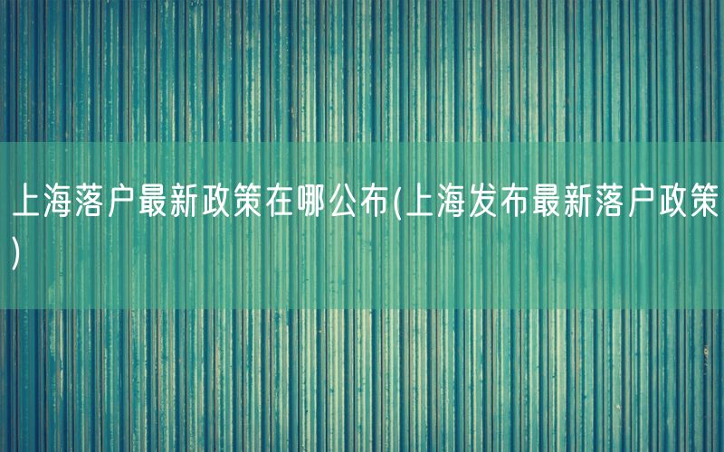 上海落户最新政策在哪公布(上海发布最新落户政策)