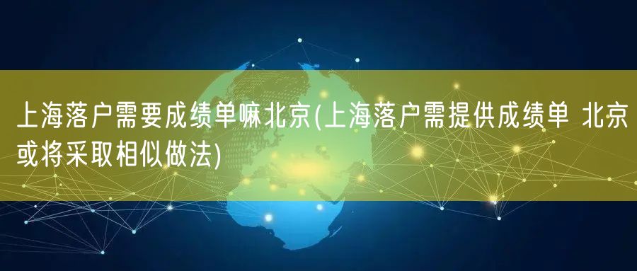 上海落户需要成绩单嘛北京(上海落户需提供成绩单 北京或将采取相似做法)