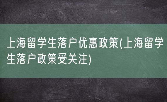 上海留学生落户优惠政策(上海留学生落户政策受关注)