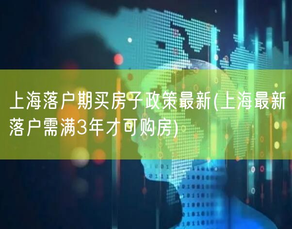 上海落户期买房子政策最新(上海最新落户需满3年才可购房)