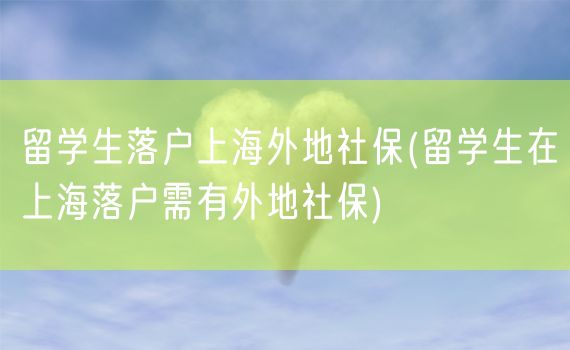 留学生落户上海外地社保(留学生在上海落户需有外地社保)