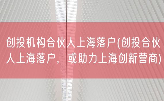 创投机构合伙人上海落户(创投合伙人上海落户，或助力上海创新营商)