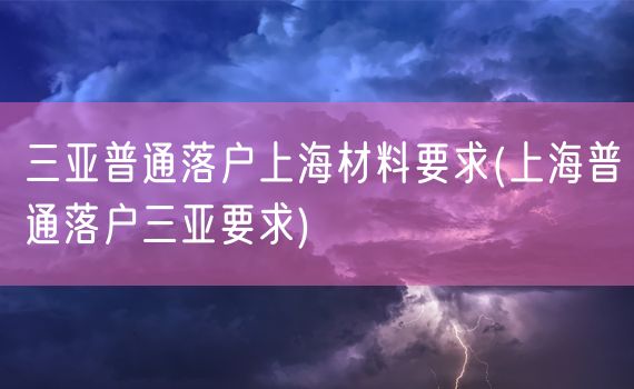 三亚普通落户上海材料要求(上海普通落户三亚要求)