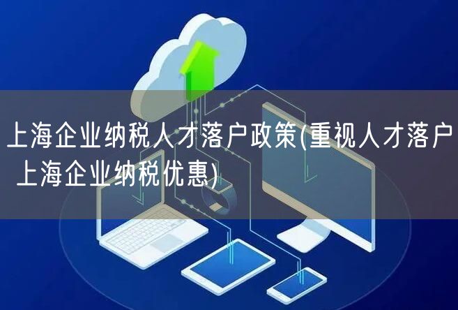 上海企业纳税人才落户政策(重视人才落户 上海企业纳税优惠)