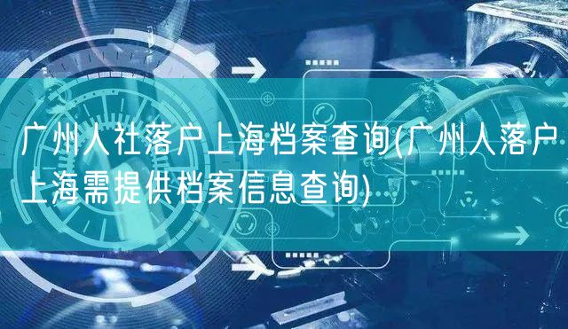 广州人社落户上海档案查询(广州人落户上海需提供档案信息查询)