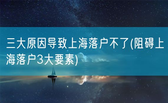 三大原因导致上海落户不了(阻碍上海落户3大要素)