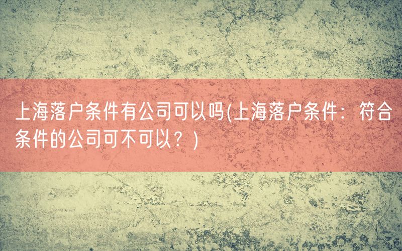 上海落户条件有公司可以吗(上海落户条件：符合条件的公司可不可以？)