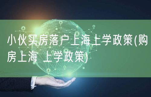 小伙买房落户上海上学政策(购房上海 上学政策)