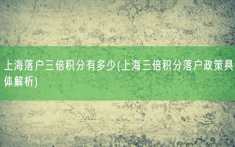 上海落户三倍积分有多少(上海三倍积分落户政策具体解析)