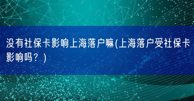 没有社保卡影响上海落户嘛(上海落户受社保卡影响吗？)