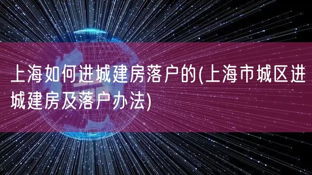 上海如何进城建房落户的(上海市城区进城建房及落户办法)