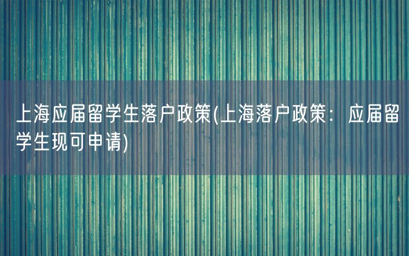 上海应届留学生落户政策(上海落户政策：应届留学生现可申请)