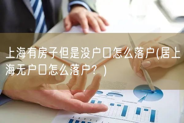 上海有房子但是没户口怎么落户(居上海无户口怎么落户？)