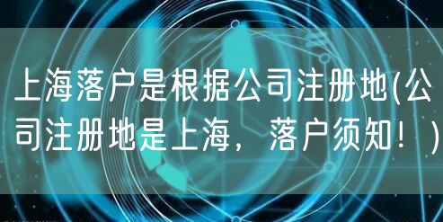 上海落户是根据公司注册地(公司注册地是上海，落户须知！)