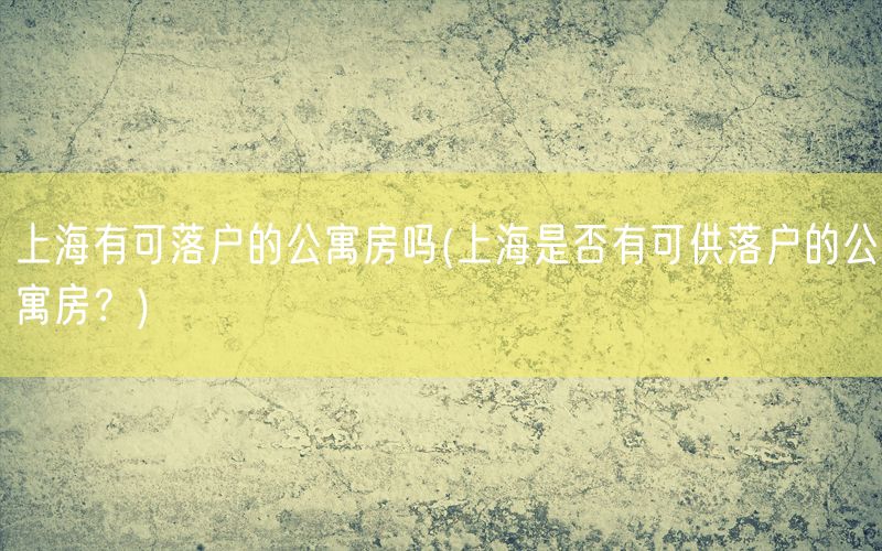 上海有可落户的公寓房吗(上海是否有可供落户的公寓房？)