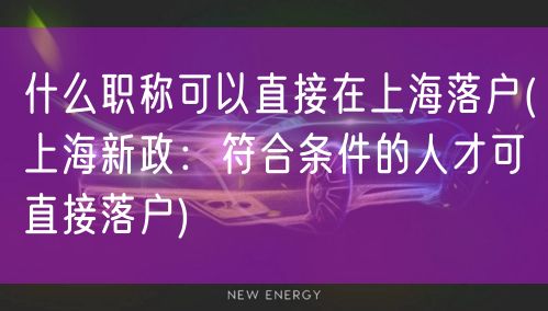 什么职称可以直接在上海落户(上海新政：符合条件的人才可直接落户)