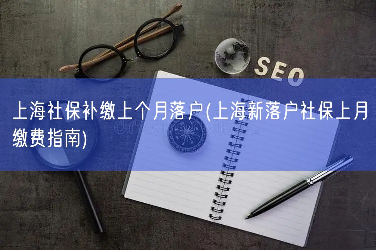 上海社保补缴上个月落户(上海新落户社保上月缴费指南)