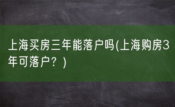 上海买房三年能落户吗(上海购房3年可落户？)