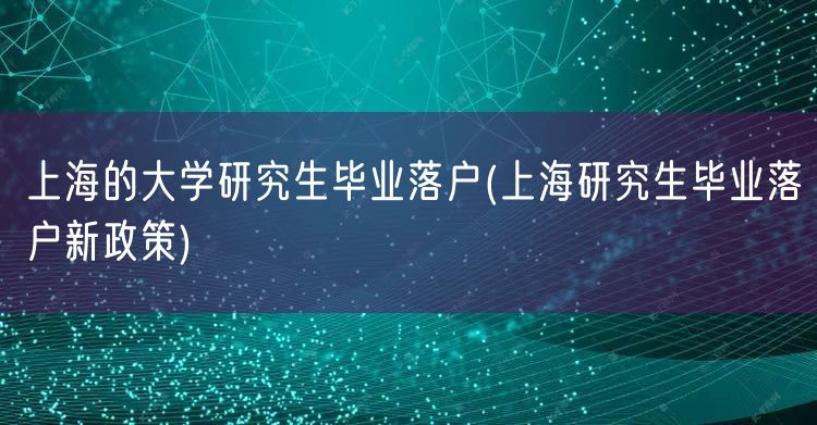 上海的大学研究生毕业落户(上海研究生毕业落户新政策)