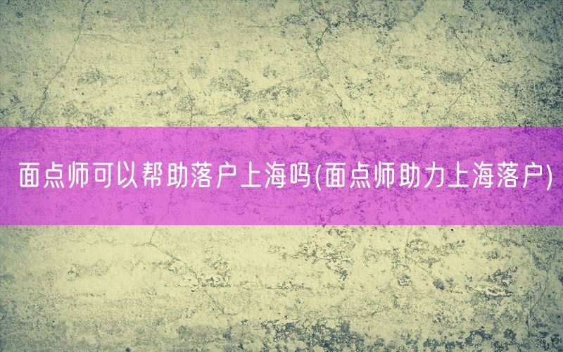 面点师可以帮助落户上海吗(面点师助力上海落户)