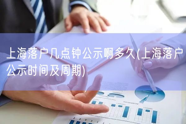 上海落户几点钟公示啊多久(上海落户公示时间及周期)