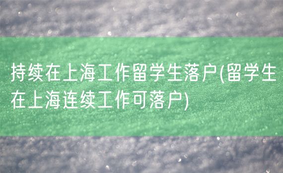 持续在上海工作留学生落户(留学生在上海连续工作可落户)